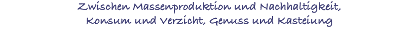 Zwischen Massenproduktion und Nachhaltigkeit, Konsum und Verzicht, Genuss und Kasteiung